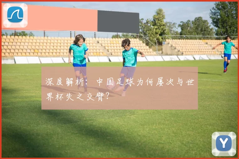 深度解析:中国足球为何屡次与世界杯失之交臂?
