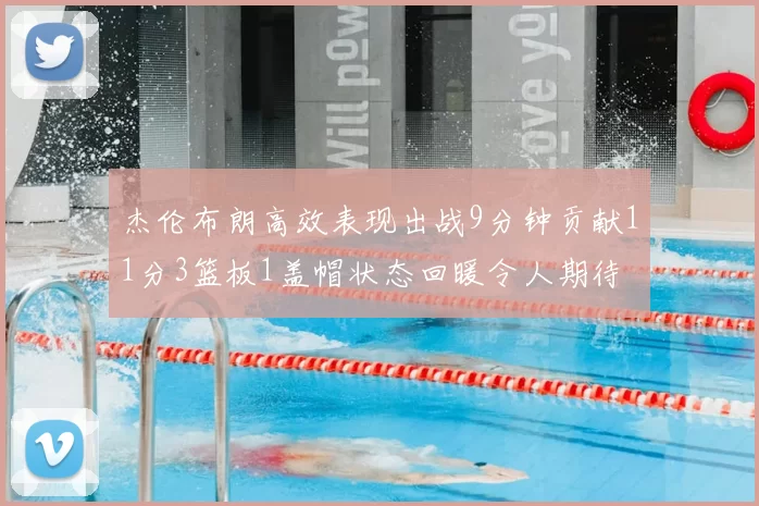 杰伦布朗高效表现出战9分钟贡献11分3篮板1盖帽状态回暖令人期待