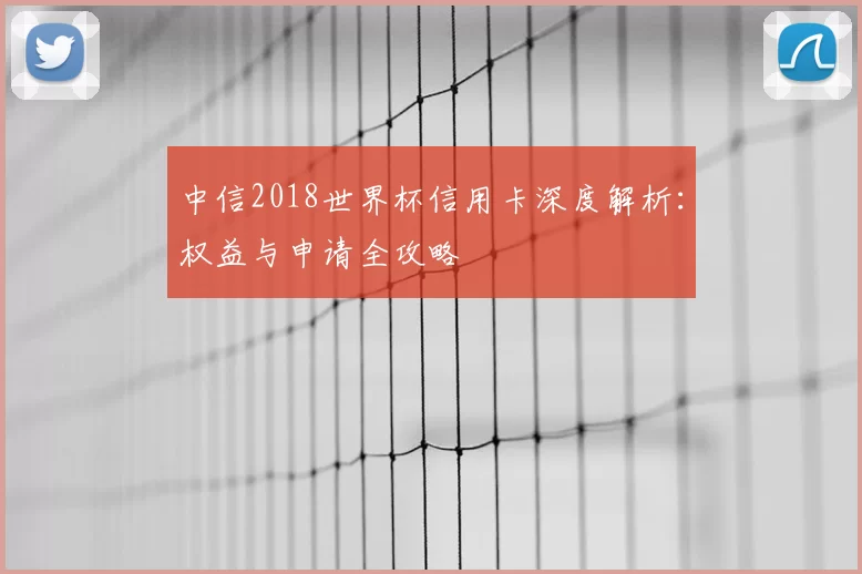 中信2018世界杯信用卡深度解析:权益与申请全攻略
