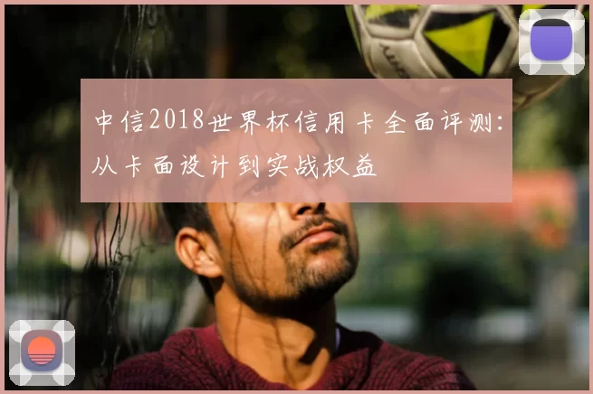 中信2018世界杯信用卡全面评测：从卡面设计到实战权益