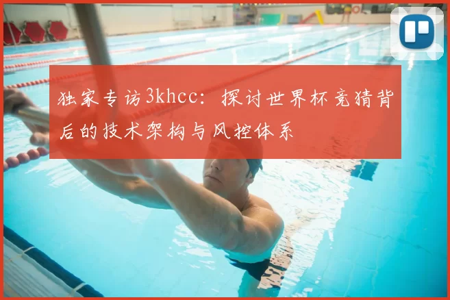 独家专访3khcc：探讨世界杯竞猜背后的技术架构与风控体系