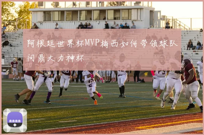 阿根廷世界杯MVP梅西如何带领球队问鼎大力神杯