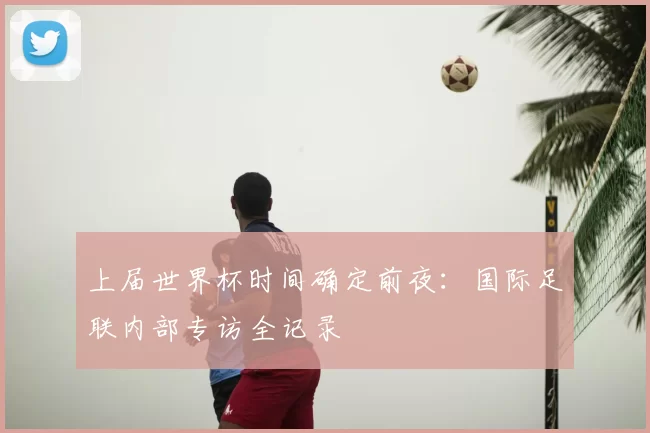 上届世界杯时间确定前夜：国际足联内部专访全记录