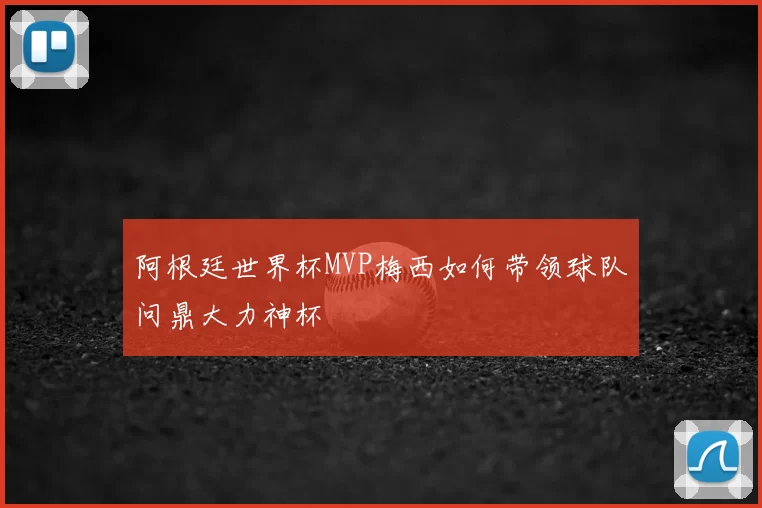 阿根廷世界杯MVP梅西如何带领球队问鼎大力神杯