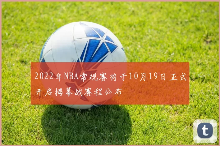 2022年NBA常规赛将于10月19日正式开启揭幕战赛程公布