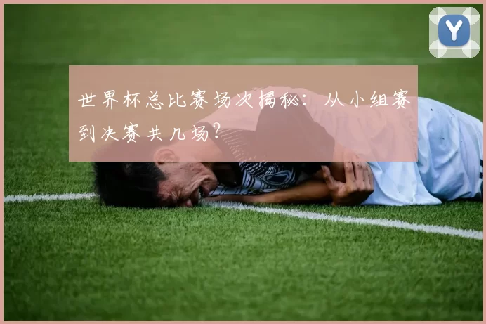世界杯总比赛场次揭秘：从小组赛到决赛共几场？