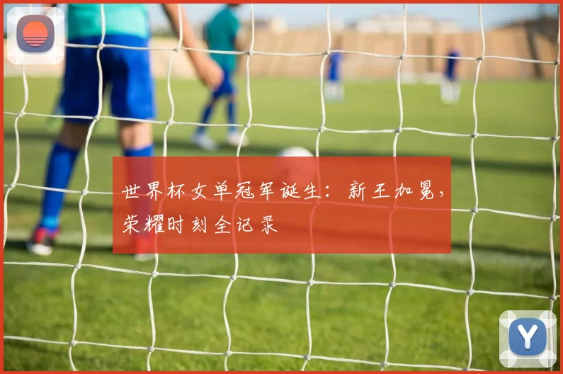 世界杯女单冠军诞生：新王加冕，荣耀时刻全记录