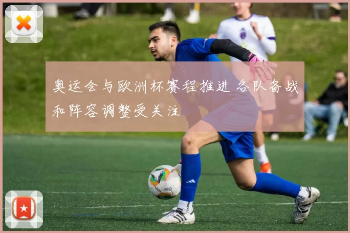 奥运会与欧洲杯赛程推进 各队备战和阵容调整受关注
