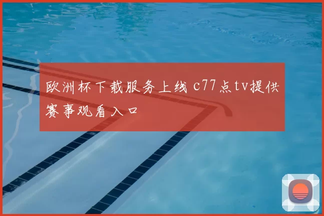 欧洲杯下载服务上线 c77点tv提供赛事观看入口