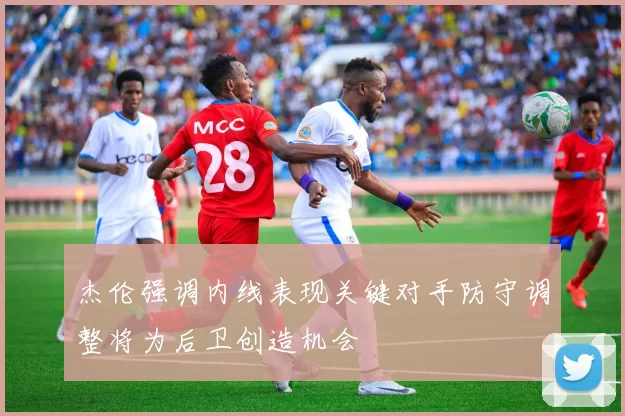 杰伦强调内线表现关键对手防守调整将为后卫创造机会