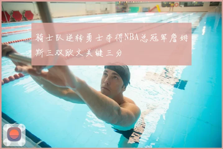 骑士队逆转勇士夺得NBA总冠军詹姆斯三双欧文关键三分