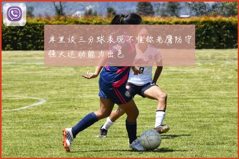 库里谈三分球表现不佳称老鹰防守强大运动能力出色