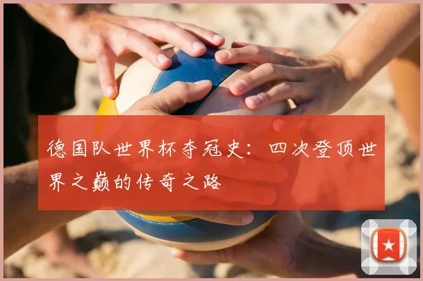 德国队世界杯夺冠史:四次登顶世界之巅的传奇之路