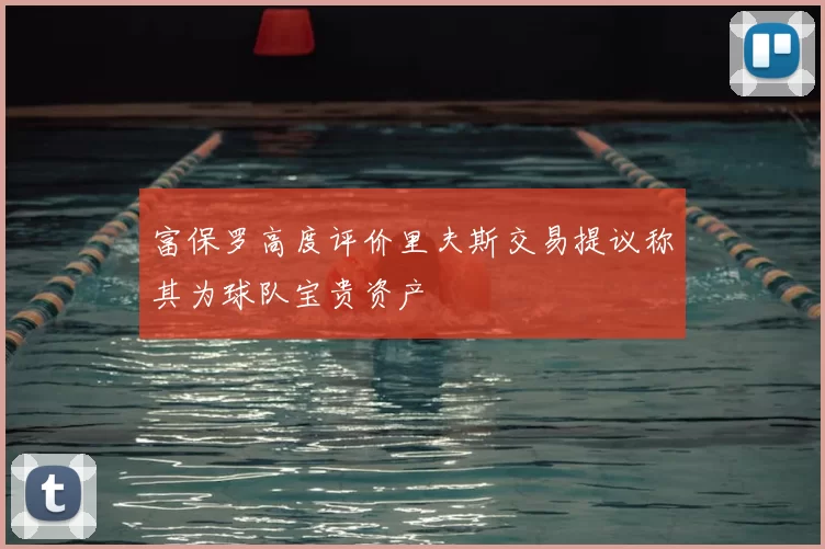 富保罗高度评价里夫斯交易提议称其为球队宝贵资产