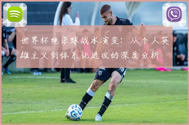 世界杯绝杀球战术演变：从个人英雄主义到体系化进攻的深度分析