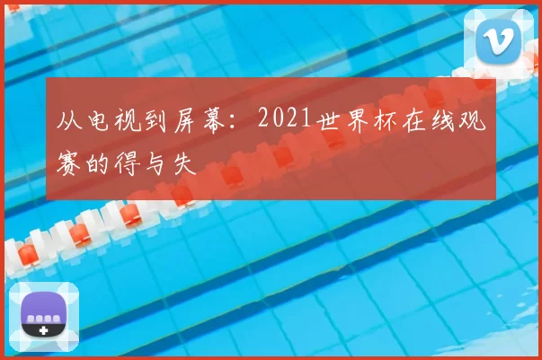 从电视到屏幕：2021世界杯在线观赛的得与失