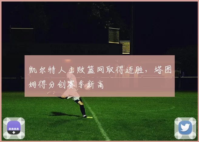 凯尔特人击败篮网取得连胜，塔图姆得分创赛季新高