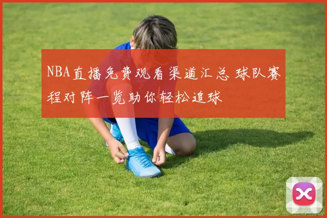 NBA直播免费观看渠道汇总 球队赛程对阵一览助你轻松追球