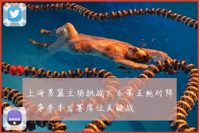 上海男篮主场挑战广东第五轮对阵，争夺季后赛席位关键战