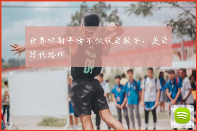 世界杯射手榜不仅仅是数字,更是时代烙印