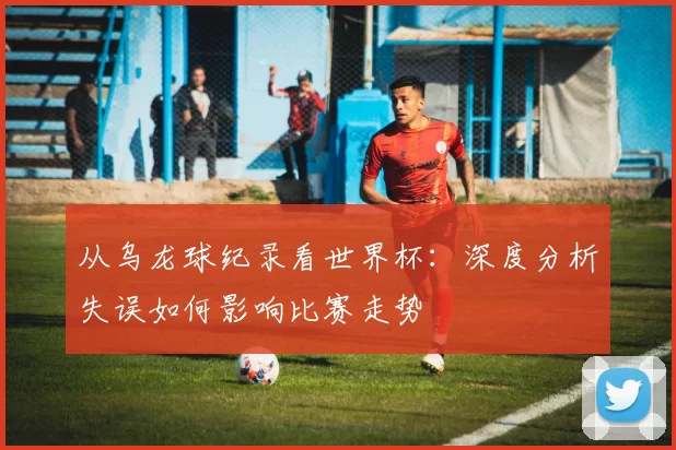 从乌龙球纪录看世界杯:深度分析失误如何影响比赛走势