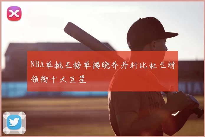 NBA单挑王榜单揭晓乔丹科比杜兰特领衔十大巨星
