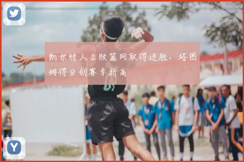 凯尔特人击败篮网取得连胜,塔图姆得分创赛季新高