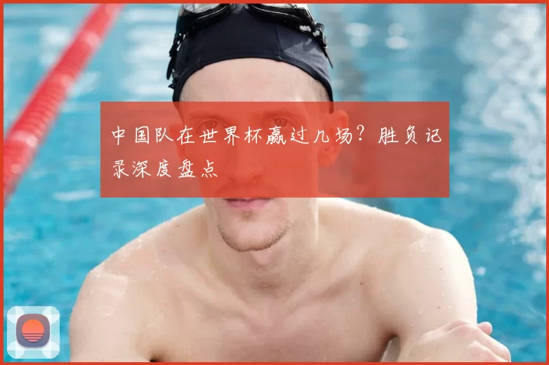 中国队在世界杯赢过几场？胜负记录深度盘点