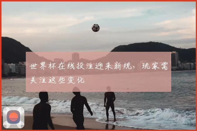 世界杯在线投注迎来新规，玩家需关注这些变化