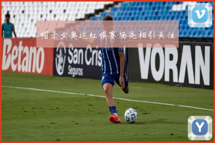 帽子女奥运红旗赛场亮相引关注