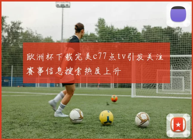 欧洲杯下载完美c77点tv引发关注 赛事信息搜索热度上升