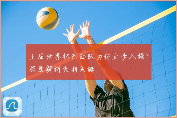 上届世界杯巴西队为何止步八强?深度解析失利关键
