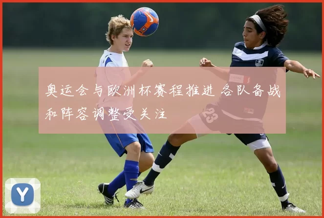 奥运会与欧洲杯赛程推进 各队备战和阵容调整受关注