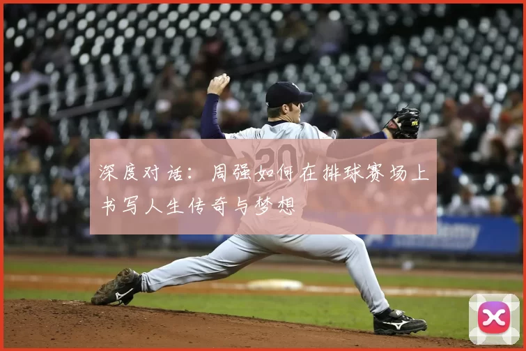 深度对话：周强如何在排球赛场上书写人生传奇与梦想
