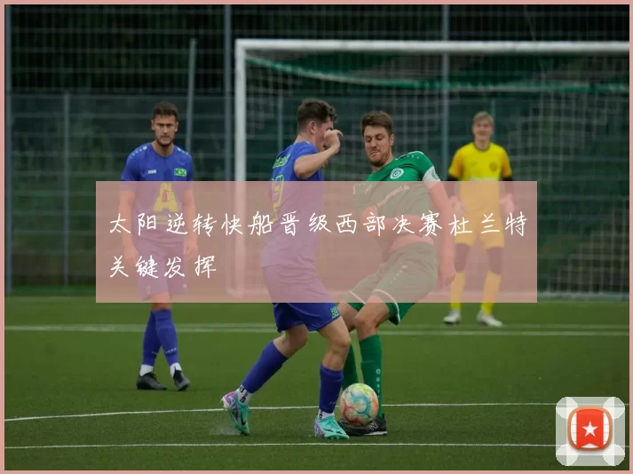 太阳逆转快船晋级西部决赛杜兰特关键发挥