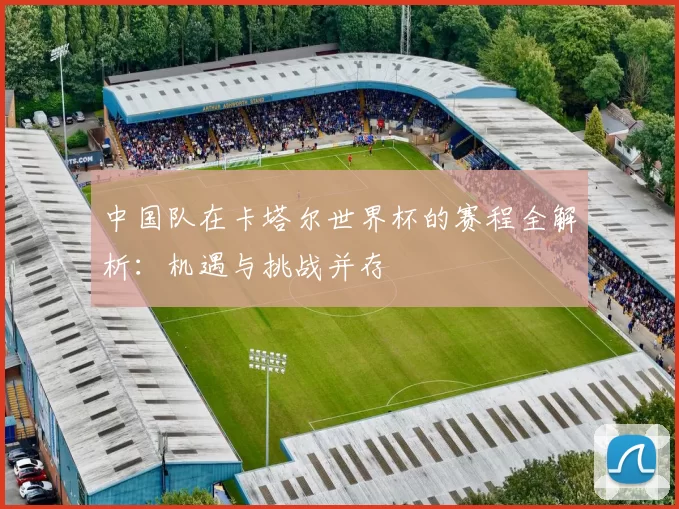 中国队在卡塔尔世界杯的赛程全解析：机遇与挑战并存