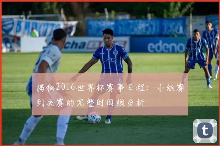 揭秘2016世界杯赛事日程:小组赛到决赛的完整时间线分析