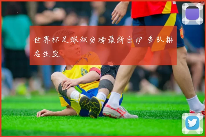 世界杯足球积分榜最新出炉 多队排名生变