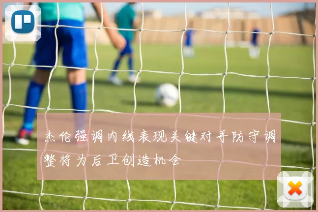 杰伦强调内线表现关键对手防守调整将为后卫创造机会