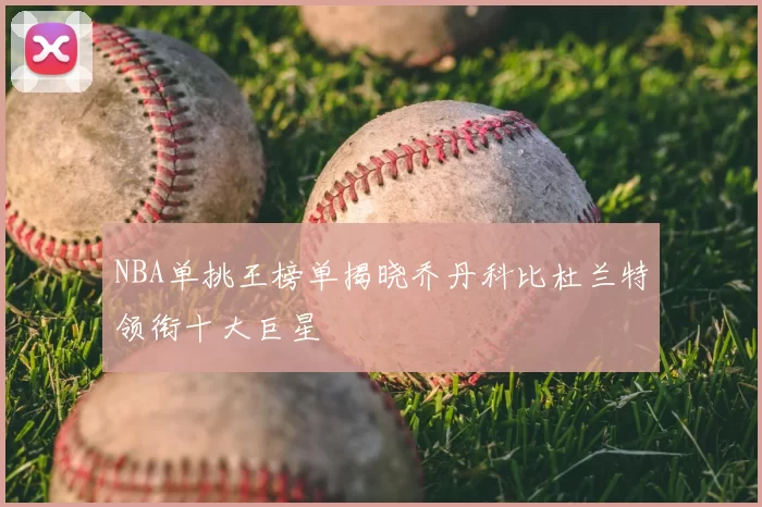 NBA单挑王榜单揭晓乔丹科比杜兰特领衔十大巨星