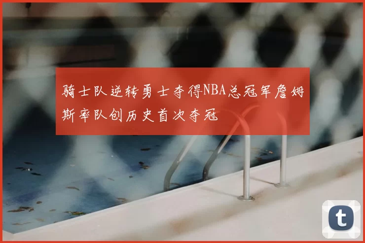 骑士队逆转勇士夺得NBA总冠军詹姆斯率队创历史首次夺冠