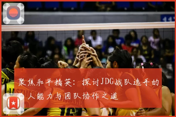 聚焦和平精英:探讨JDG战队选手的个人能力与团队协作之道