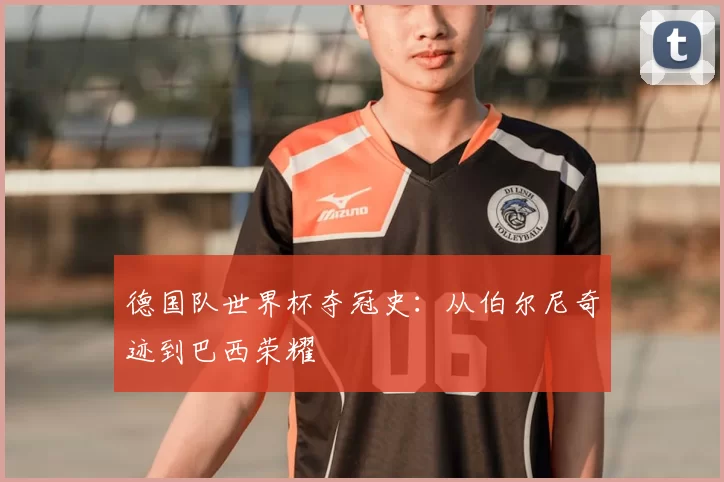 德国队世界杯夺冠史：从伯尔尼奇迹到巴西荣耀