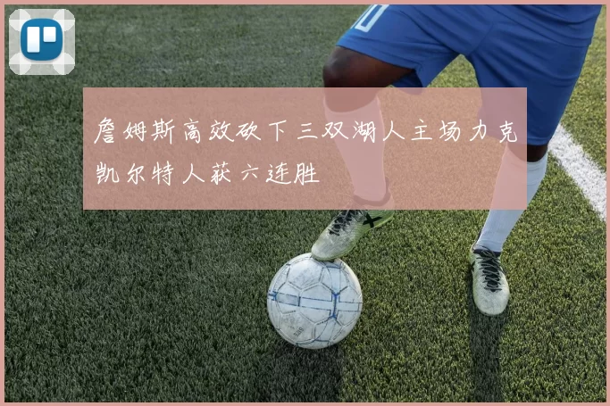 詹姆斯高效砍下三双湖人主场力克凯尔特人获六连胜