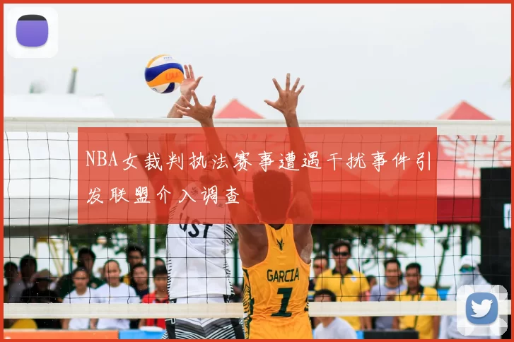 NBA女裁判执法赛事遭遇干扰事件引发联盟介入调查