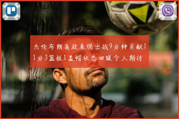 杰伦布朗高效表现出战9分钟贡献11分3篮板1盖帽状态回暖令人期待