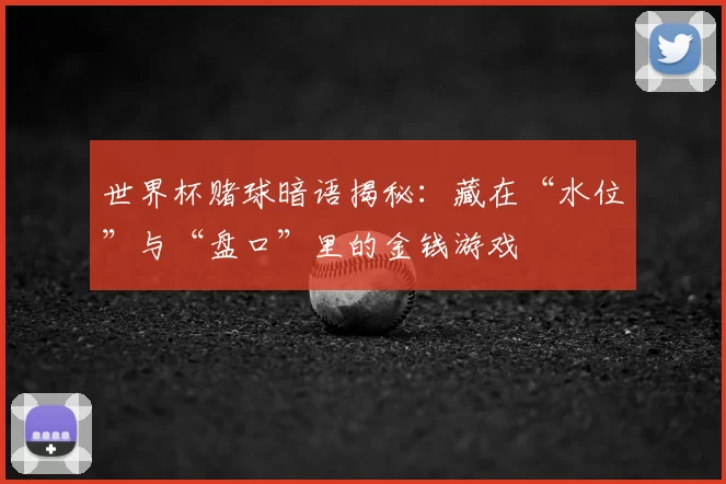 世界杯赌球暗语揭秘：藏在“水位”与“盘口”里的金钱游戏