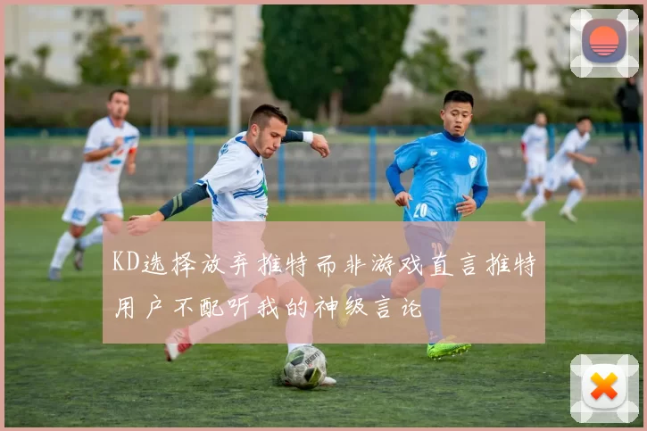 KD选择放弃推特而非游戏直言推特用户不配听我的神级言论