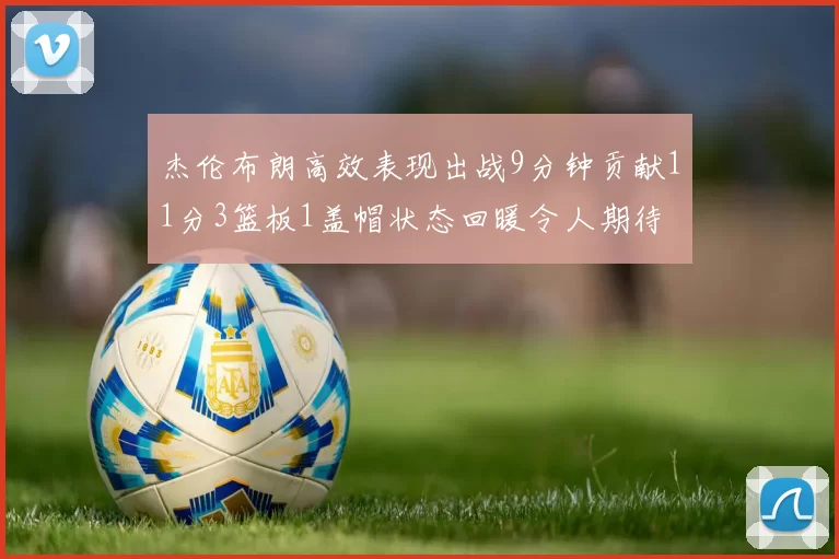 杰伦布朗高效表现出战9分钟贡献11分3篮板1盖帽状态回暖令人期待