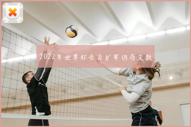 2022年世界杯会否扩军仍存变数